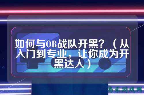 如何与OB战队开黑?(从入门到专业,让你成为开黑达人)