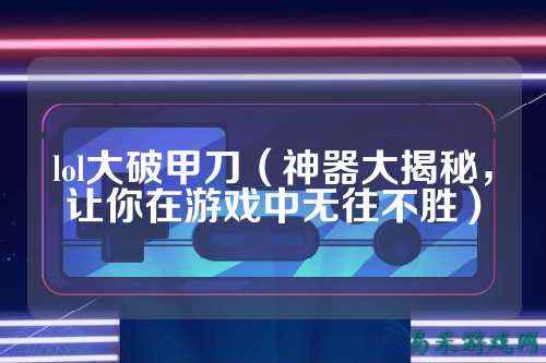 lol大破甲刀(神器大揭秘,让你在游戏中无往不胜)
