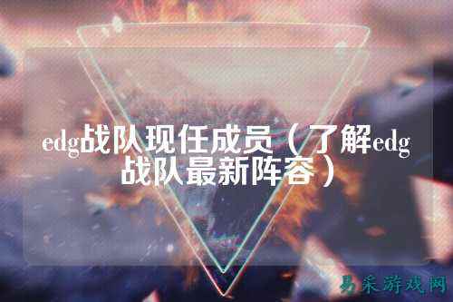edg战队现任成员(了解edg战队最新阵容)