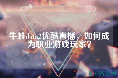 牛蛙dota2优酷直播,如何成为职业游戏玩家?