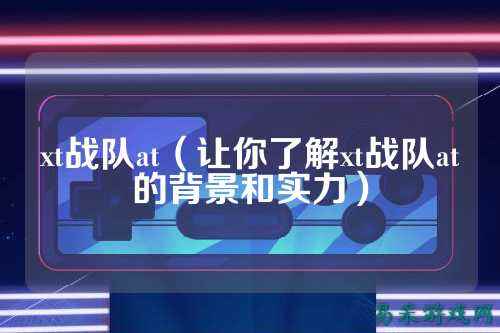 xt战队at（让你了解xt战队at的背景和实力）