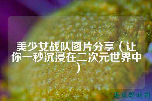 美少女战队图片分享（让你一秒沉浸在二次元世界中）