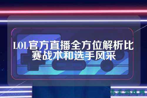 LOL官方直播全方位解析比赛战术和选手风采