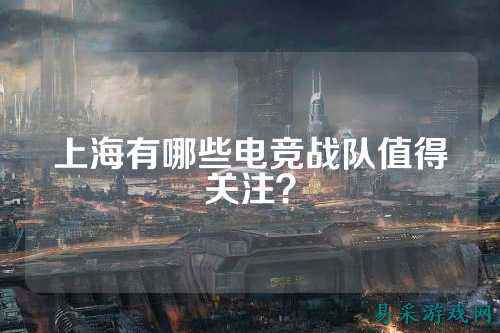 上海有哪些电竞战队值得关注？