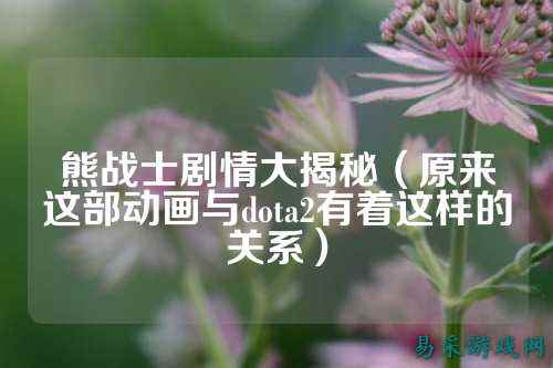 熊战士剧情大揭秘(原来这部动画与dota2有着这样的关系)