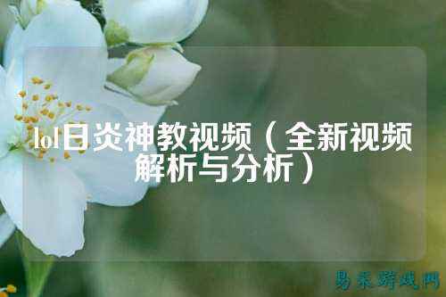 lol日炎神教视频(全新视频解析与分析)