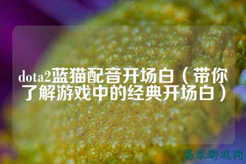 dota2蓝猫配音开场白(带你了解游戏中的经典开场白)