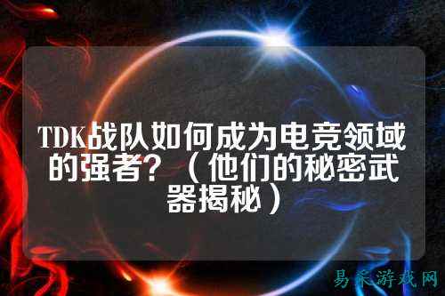 TDK战队如何成为电竞领域的强者？（他们的秘密武器揭秘）