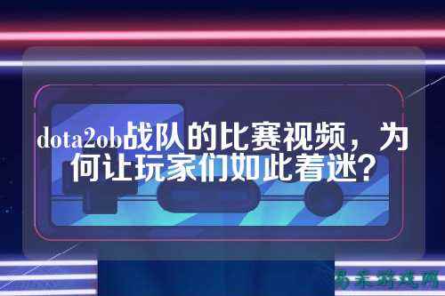 dota2ob战队的比赛视频，为何让玩家们如此着迷？