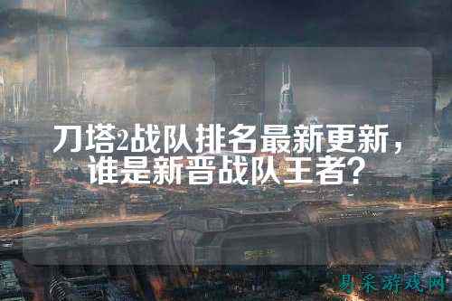 刀塔2战队排名最新更新,谁是新晋战队王者?