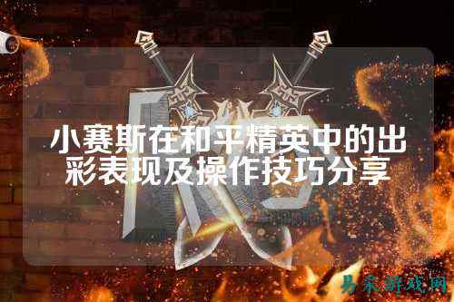 小赛斯在和平精英中的出彩表现及操作技巧分享