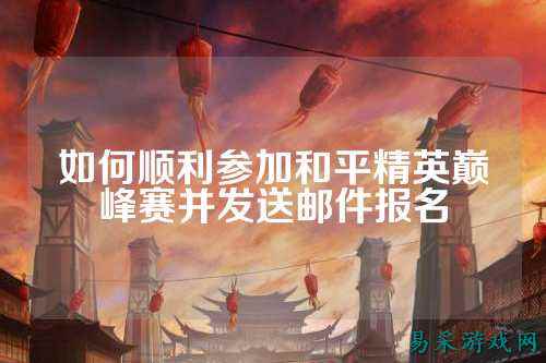 如何顺利参加和平精英巅峰赛并发送邮件报名
