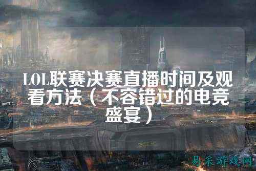 LOL联赛决赛直播时间及观看方法(不容错过的电竞盛宴)