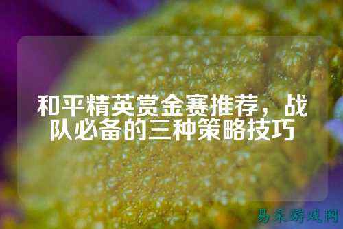 和平精英赏金赛推荐,战队必备的三种策略技巧