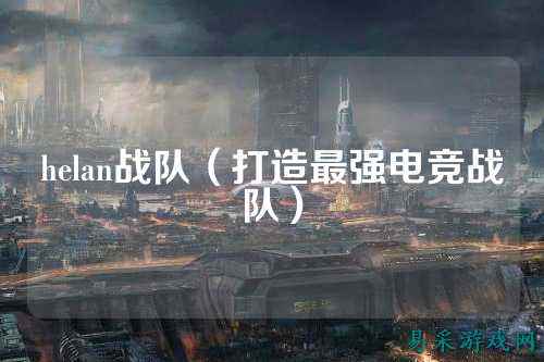 helan战队(打造最强电竞战队)