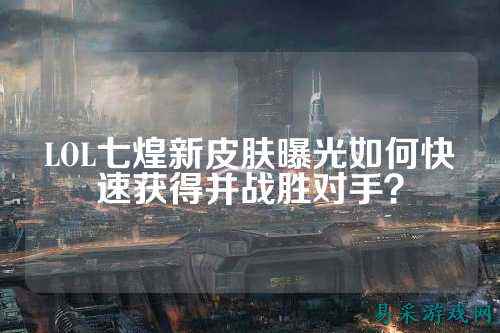 LOL七煌新皮肤曝光如何快速获得并战胜对手?