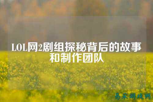 LOL网2剧组探秘背后的故事和制作团队
