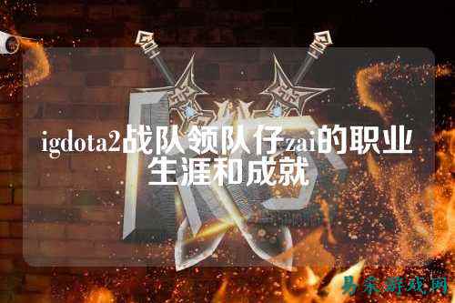 igdota2战队领队仔zai的职业生涯和成就