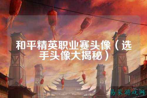 和平精英职业赛头像（选手头像大揭秘）