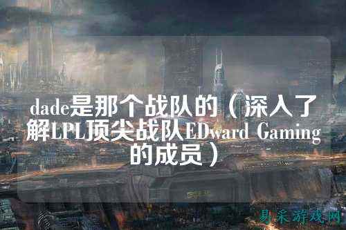 dade是那个战队的(深入了解LPL顶尖战队EDward Gaming的成员)