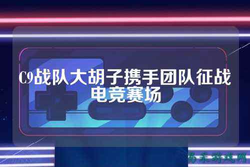 C9战队大胡子携手团队征战电竞赛场