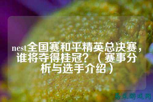 nest全国赛和平精英总决赛，谁将夺得桂冠？（赛事分析与选手介绍）