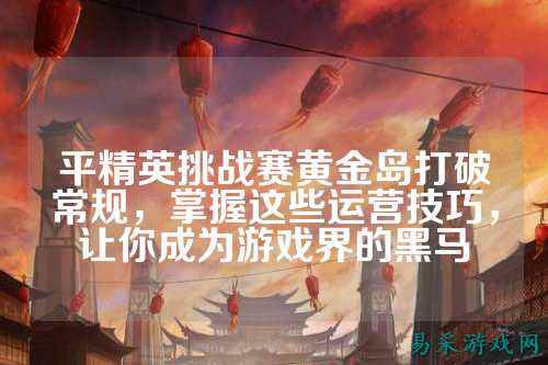 平精英挑战赛黄金岛打破常规,掌握这些运营技巧,让你成为游戏界的黑马
