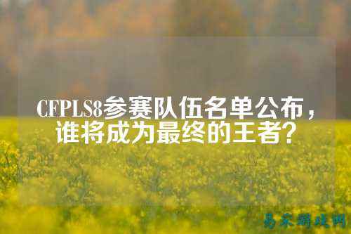 CFPLS8参赛队伍名单公布,谁将成为最终的王者?