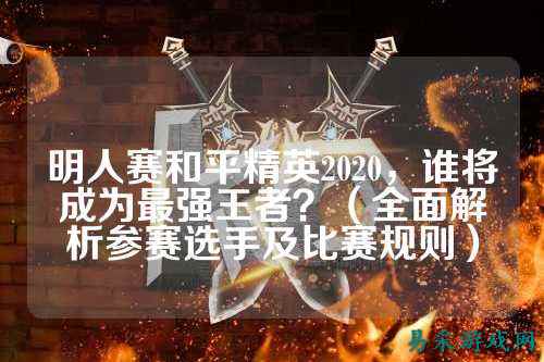 明人赛和平精英2020,谁将成为最强王者?(全面解析参赛选手及比赛规则)