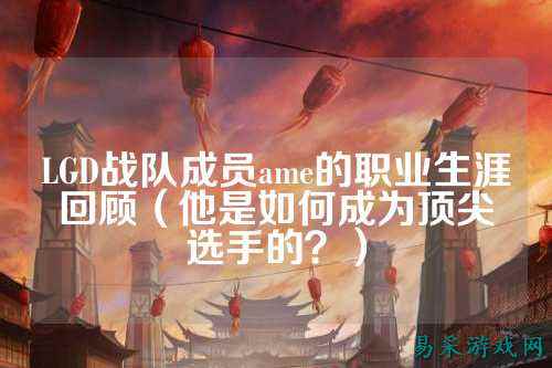 LGD战队成员ame的职业生涯回顾（他是如何成为顶尖选手的？）