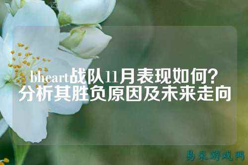 bheart战队11月表现如何？分析其胜负原因及未来走向