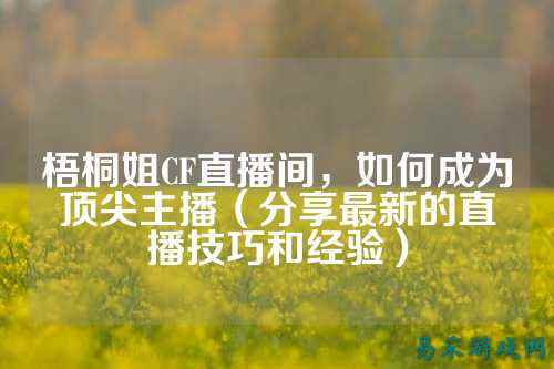 梧桐姐CF直播间,如何成为顶尖主播(分享最新的直播技巧和经验)