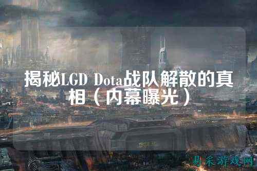 揭秘LGD Dota战队解散的真相(内幕曝光)