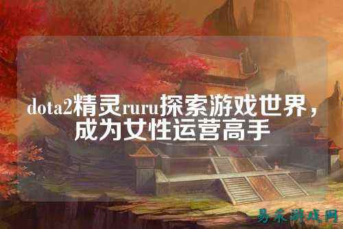 dota2精灵ruru探索游戏世界,成为女性运营高手