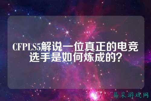 CFPLS5解说一位真正的电竞选手是如何炼成的?