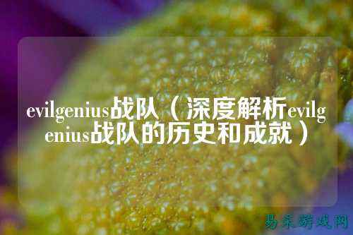 evilgenius战队(深度解析evilgenius战队的历史和成就)
