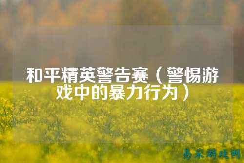 和平精英警告赛(警惕游戏中的暴力行为)