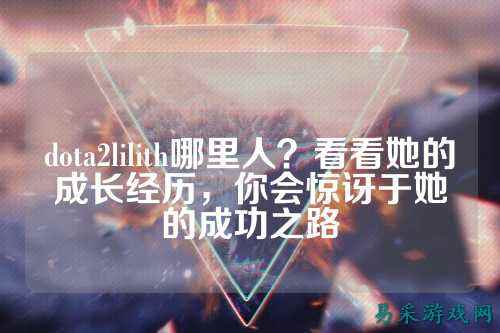 dota2lilith哪里人?看看她的成长经历,你会惊讶于她的成功之路