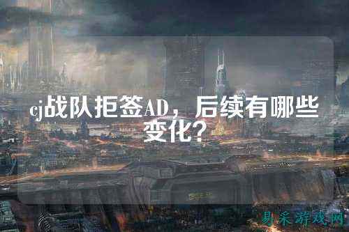 cj战队拒签AD,后续有哪些变化?