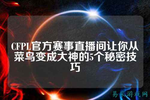 CFPL官方赛事直播间让你从菜鸟变成大神的5个秘密技巧