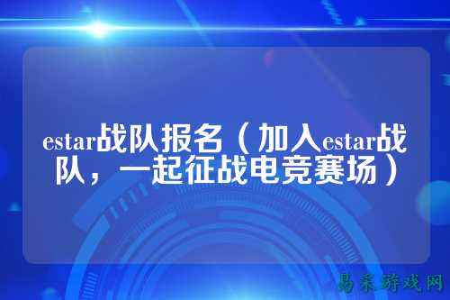 estar战队报名(加入estar战队,一起征战电竞赛场)