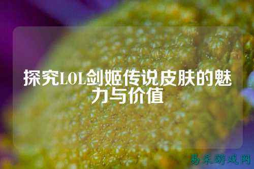探究LOL剑姬传说皮肤的魅力与价值