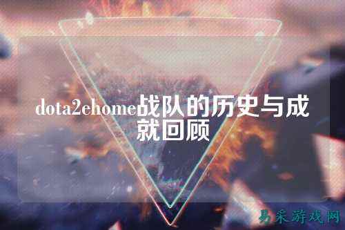 dota2ehome战队的历史与成就回顾