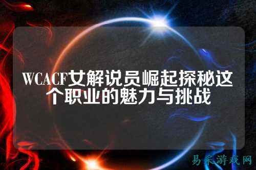 WCACF女解说员崛起探秘这个职业的魅力与挑战