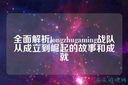 全面解析longzhugaming战队从成立到崛起的故事和成就