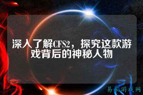 深入了解CFS2,探究这款游戏背后的神秘人物