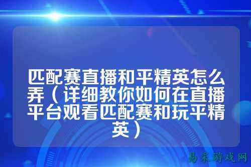匹配赛直播和平精英怎么弄(详细教你如何在直播平台观看匹配赛和玩平精英)