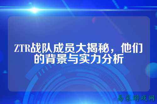 ZTR战队成员大揭秘,他们的背景与实力分析