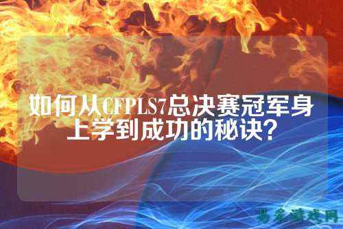 如何从CFPLS7总决赛冠军身上学到成功的秘诀？