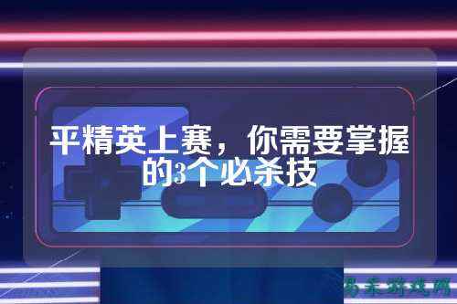 平精英上赛，你需要掌握的3个必杀技